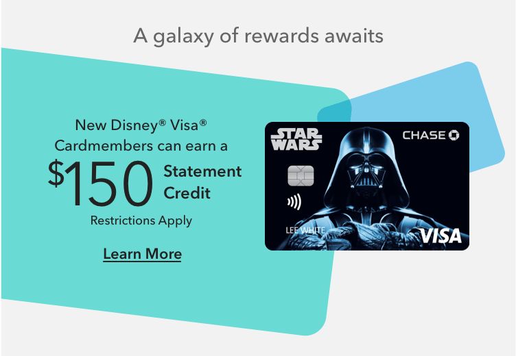 A galaxy of rewards awaits  $150 Statement Credit after first purchase with a new Disney&reg; Visa&reg; Card Learn More Restrictions Apply.