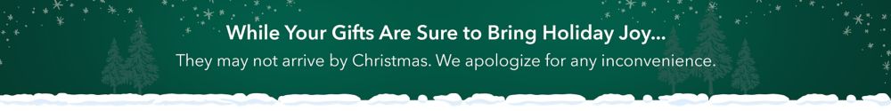 While Your Gifts Are Sure to Bring Holiday Joy...They may not arrive by Christmas. We apologize for any inconvenience.