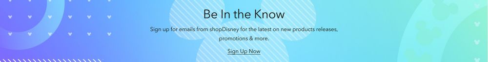 Be In the Know Sign up for emails from shopDisney for the latest on new products releases, promotions & more.